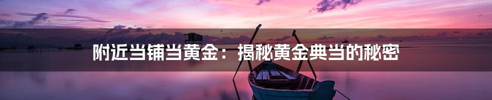 附近当铺当黄金:揭秘黄金典当的秘密