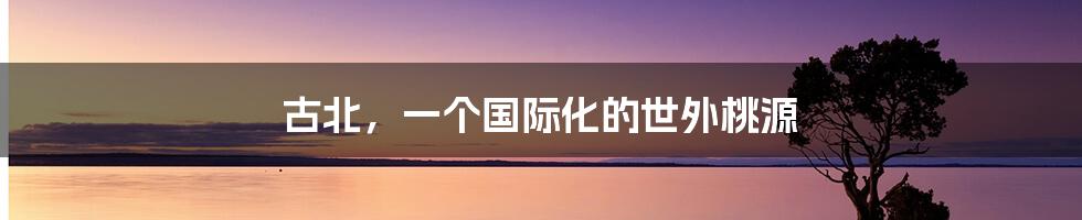 古北，一个国际化的世外桃源