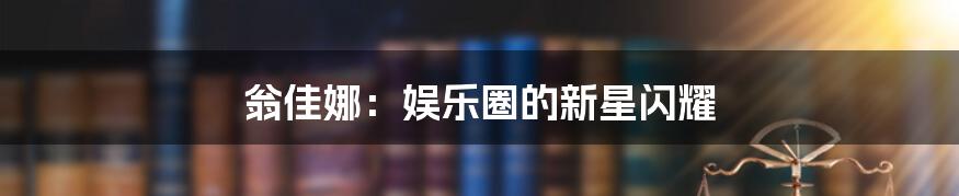 翁佳娜：娱乐圈的新星闪耀