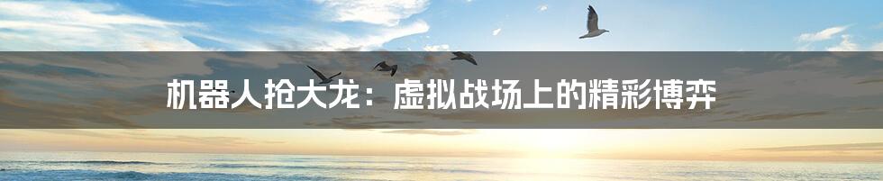 机器人抢大龙:虚拟战场上的精彩博弈