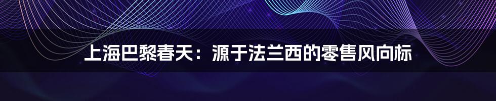 上海巴黎春天：源于法兰西的零售风向标