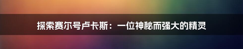探索赛尔号卢卡斯:一位神秘而强大的精灵