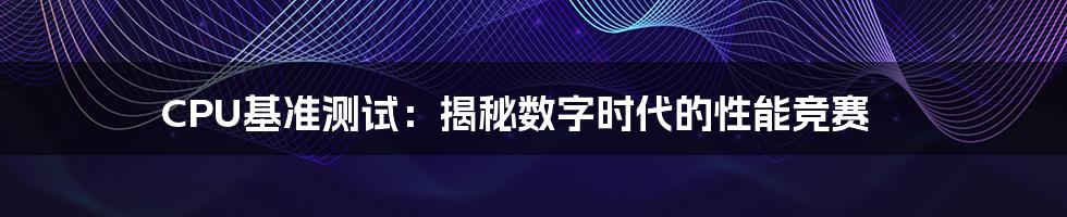 CPU基准测试:揭秘数字时代的性能竞赛