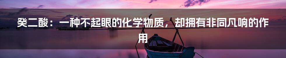 癸二酸:一种不起眼的化学物质,却拥有非同凡响的作用