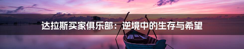 达拉斯买家俱乐部:逆境中的生存与希望