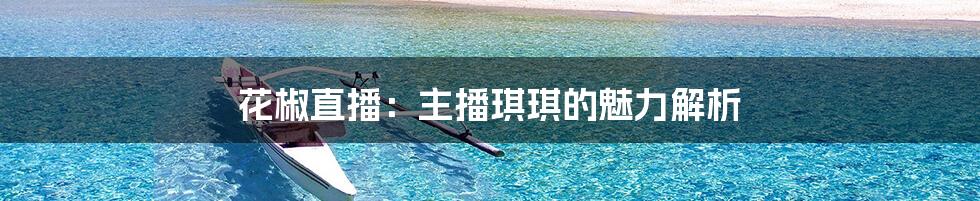花椒直播：主播琪琪的魅力解析