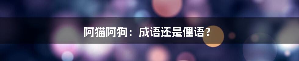 阿猫阿狗:成语还是俚语?