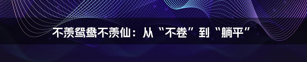 不羡鸳鸯不羡仙:从“不卷”到“躺平”