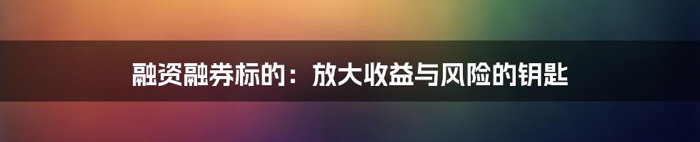 融资融券标的：放大收益与风险的钥匙