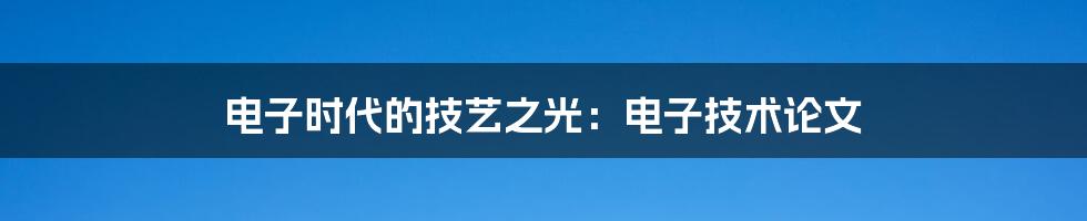 电子时代的技艺之光:电子技术论文