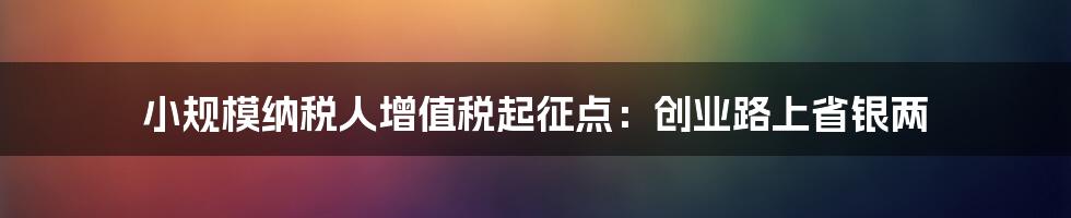 小规模纳税人增值税起征点:创业路上省银两