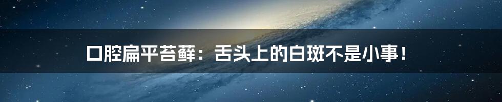 口腔扁平苔藓:舌头上的白斑不是小事!