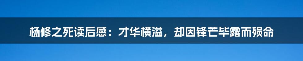 杨修之死读后感:才华横溢,却因锋芒毕露而殒命