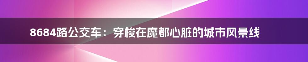 8684路公交车:穿梭在魔都心脏的城市风景线