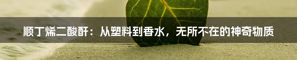 顺丁烯二酸酐:从塑料到香水,无所不在的神奇物质