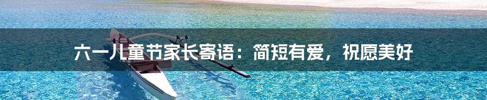 六一儿童节家长寄语:简短有爱,祝愿美好