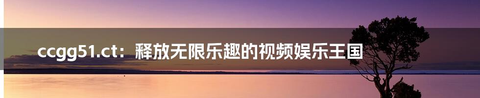 ccgg51.ct:释放无限乐趣的视频娱乐王国