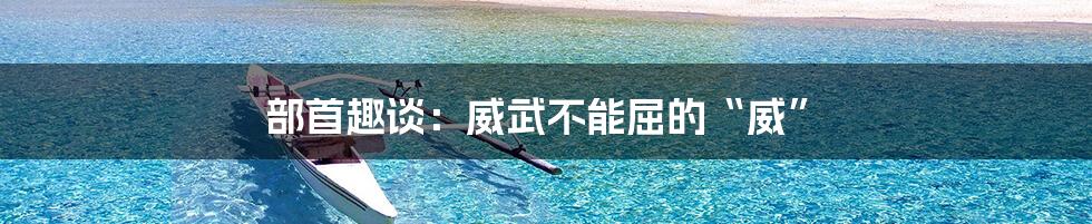 部首趣谈：威武不能屈的“威”