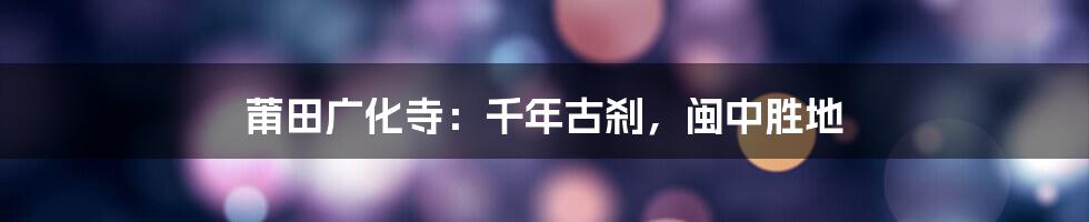 莆田广化寺:千年古刹,闽中胜地