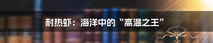 耐热虾：海洋中的“高温之王”