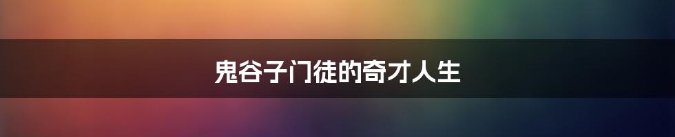 鬼谷子门徒的奇才人生