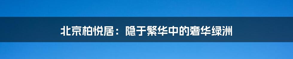 北京柏悦居:隐于繁华中的奢华绿洲