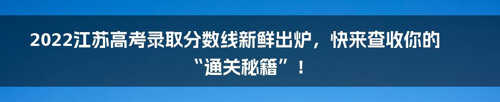 2022江苏高考录取分数线新鲜出炉,快来查收你的“通关秘籍”!