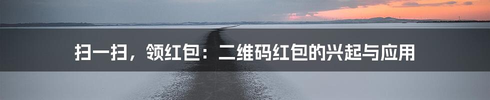 扫一扫，领红包：二维码红包的兴起与应用
