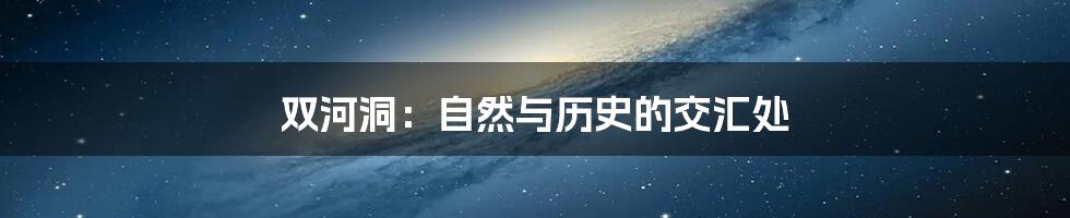 双河洞：自然与历史的交汇处