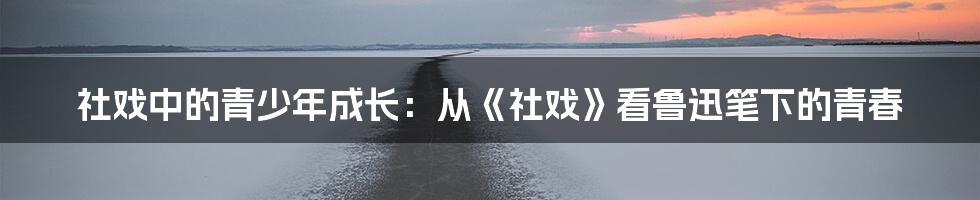 社戏中的青少年成长:从《社戏》看鲁迅笔下的青春