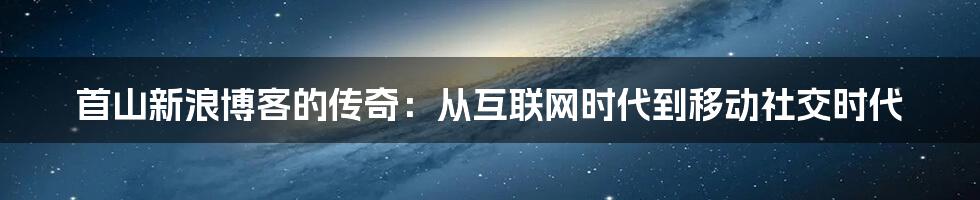 首山新浪博客的传奇:从互联网时代到移动社交时代