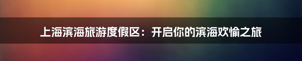 上海滨海旅游度假区：开启你的滨海欢愉之旅