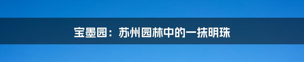 宝墨园：苏州园林中的一抹明珠