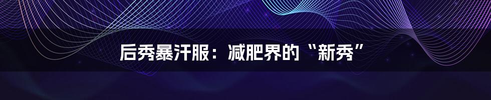 后秀暴汗服:减肥界的“新秀”