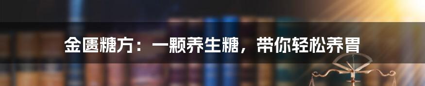 金匮糖方：一颗养生糖，带你轻松养胃