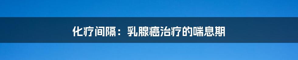 化疗间隔:乳腺癌治疗的喘息期