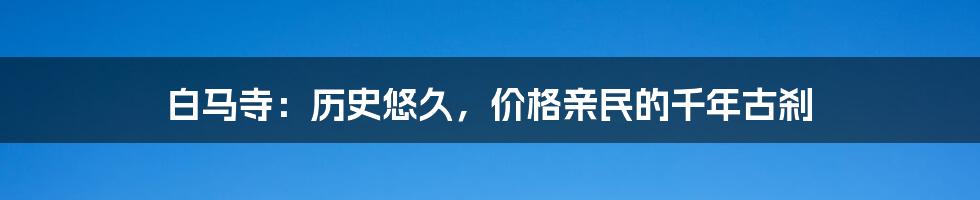 白马寺:历史悠久,价格亲民的千年古刹