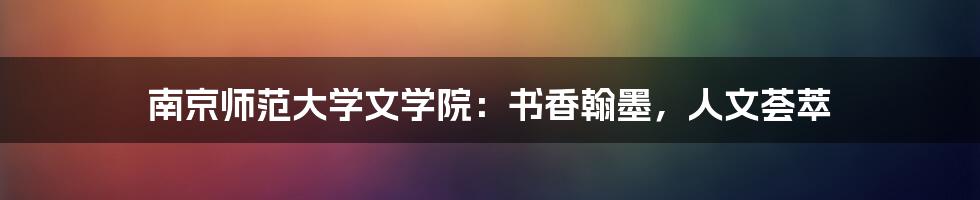 南京师范大学文学院:书香翰墨,人文荟萃