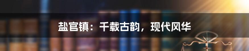 盐官镇:千载古韵,现代风华