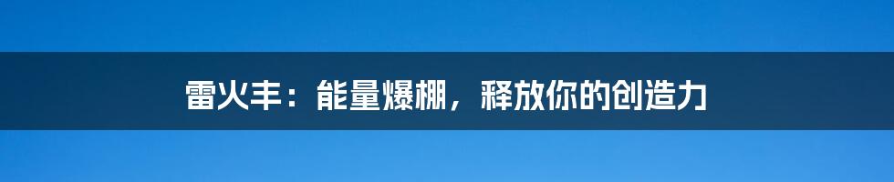 雷火丰：能量爆棚，释放你的创造力