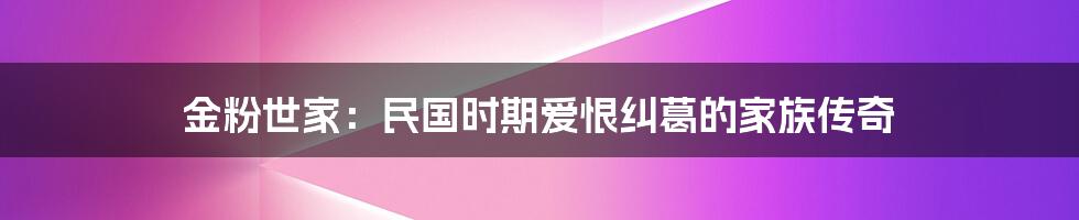 金粉世家:民国时期爱恨纠葛的家族传奇