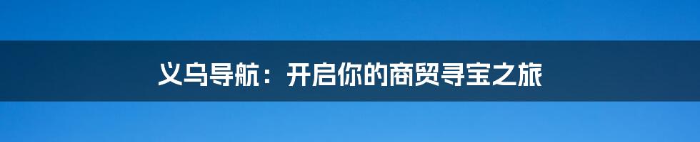 义乌导航：开启你的商贸寻宝之旅