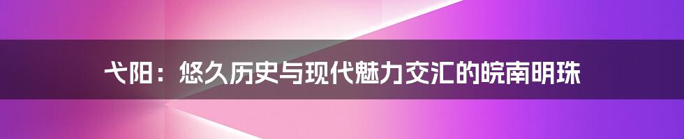 弋阳:悠久历史与现代魅力交汇的皖南明珠