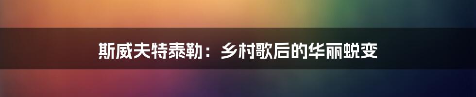 斯威夫特泰勒:乡村歌后的华丽蜕变