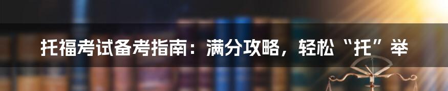 托福考试备考指南:满分攻略,轻松“托”举
