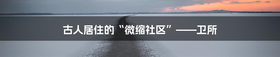 古人居住的“微缩社区”——卫所