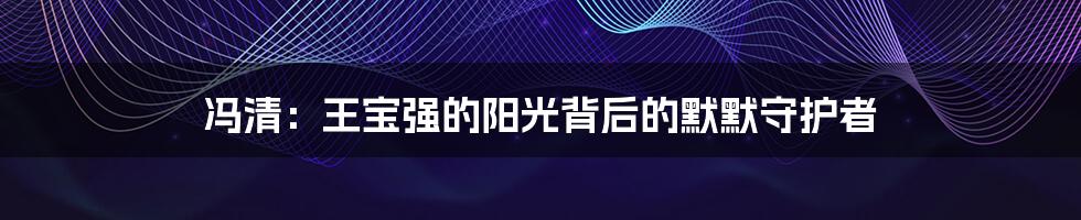 冯清:王宝强的阳光背后的默默守护者