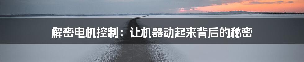 解密电机控制：让机器动起来背后的秘密