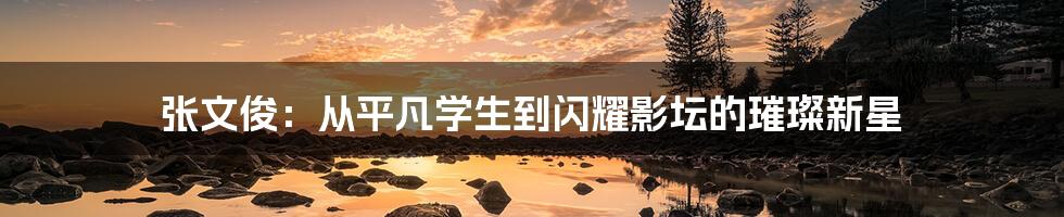 张文俊:从平凡学生到闪耀影坛的璀璨新星