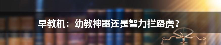 早教机：幼教神器还是智力拦路虎？